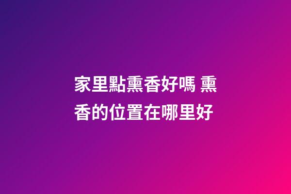 家里點熏香好嗎 熏香的位置在哪里好